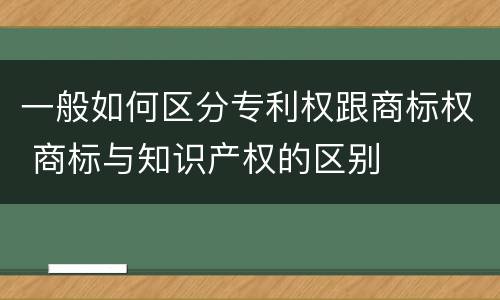 一般如何区分专利权跟商标权 商标与知识产权的区别