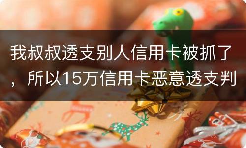 我叔叔透支别人信用卡被抓了，所以15万信用卡恶意透支判几年