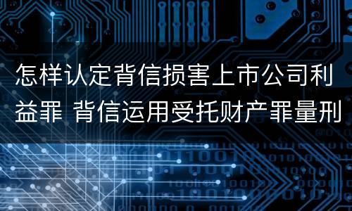 怎样认定背信损害上市公司利益罪 背信运用受托财产罪量刑标准