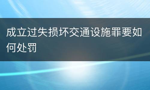 成立过失损坏交通设施罪要如何处罚
