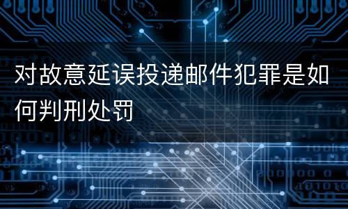 对故意延误投递邮件犯罪是如何判刑处罚