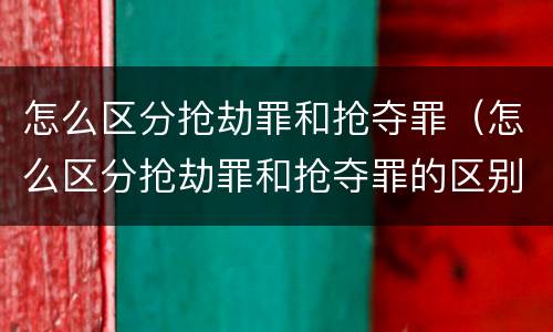 怎么区分抢劫罪和抢夺罪（怎么区分抢劫罪和抢夺罪的区别）