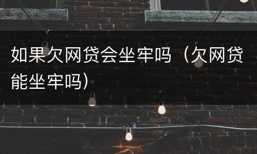 如果欠网贷会坐牢吗（欠网贷能坐牢吗）