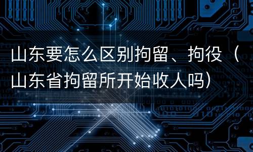 山东要怎么区别拘留、拘役（山东省拘留所开始收人吗）