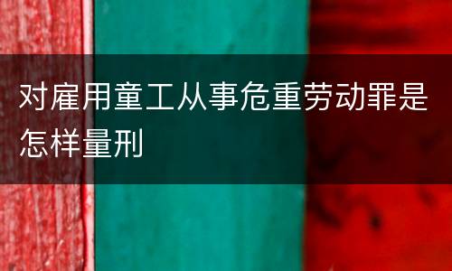 对雇用童工从事危重劳动罪是怎样量刑