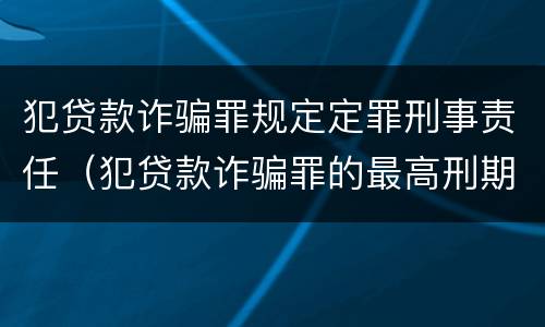 犯贷款诈骗罪规定定罪刑事责任（犯贷款诈骗罪的最高刑期是多久）