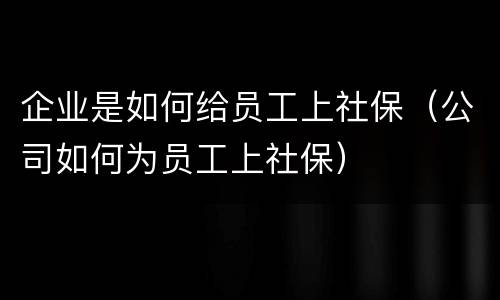 企业是如何给员工上社保（公司如何为员工上社保）