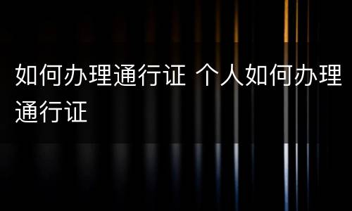 如何办理通行证 个人如何办理通行证
