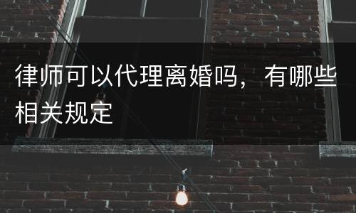 律师可以代理离婚吗，有哪些相关规定