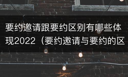 要约邀请跟要约区别有哪些体现2022（要约邀请与要约的区别是什么?）