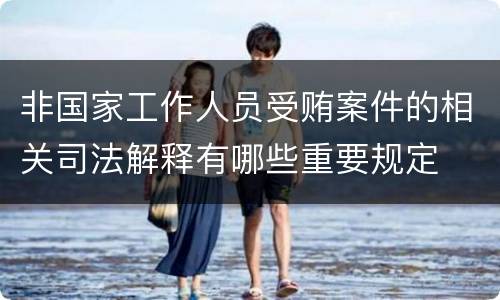 非国家工作人员受贿案件的相关司法解释有哪些重要规定