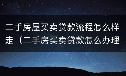 二手房屋买卖贷款流程怎么样走（二手房买卖贷款怎么办理流程）