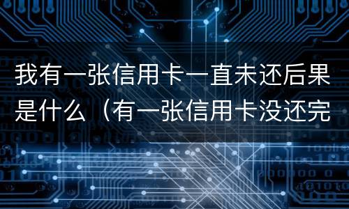 我有一张信用卡一直未还后果是什么（有一张信用卡没还完办贷款有影响吗）