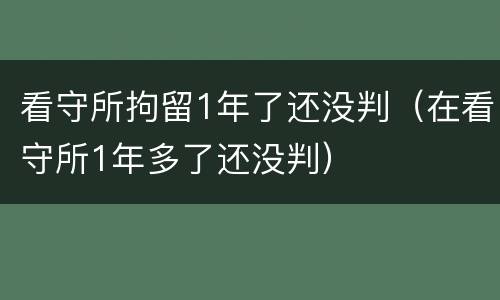 看守所拘留1年了还没判（在看守所1年多了还没判）