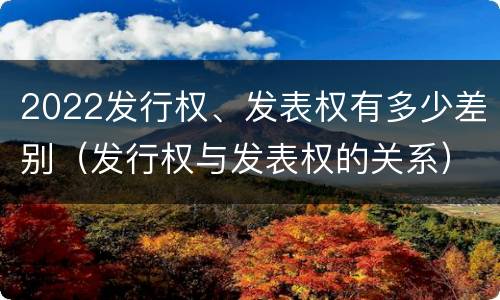 2022发行权、发表权有多少差别（发行权与发表权的关系）