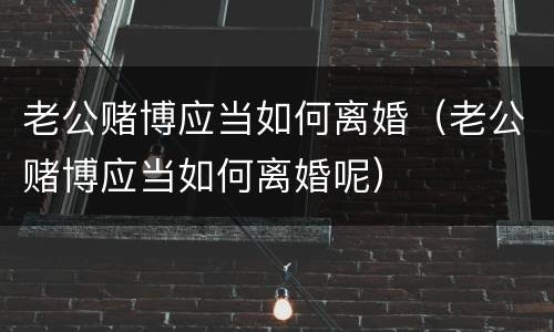 老公赌博应当如何离婚（老公赌博应当如何离婚呢）
