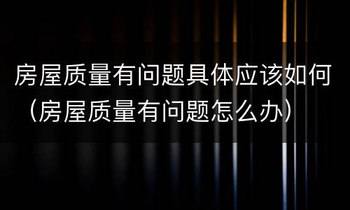 房屋质量有问题具体应该如何（房屋质量有问题怎么办）