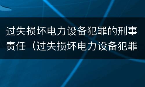 过失损坏电力设备犯罪的刑事责任（过失损坏电力设备犯罪的刑事责任主体）