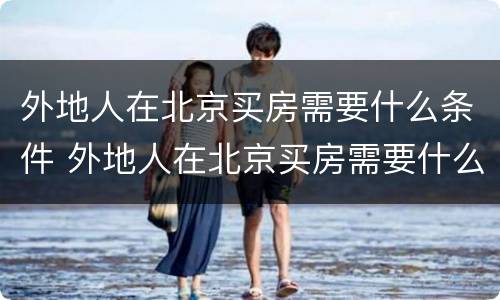外地人在北京买房需要什么条件 外地人在北京买房需要什么要求