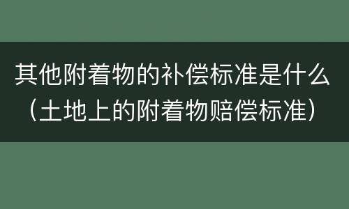其他附着物的补偿标准是什么（土地上的附着物赔偿标准）