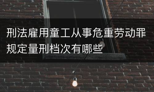 刑法雇用童工从事危重劳动罪规定量刑档次有哪些