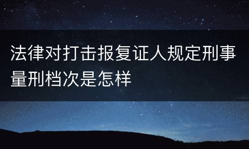 法律对打击报复证人规定刑事量刑档次是怎样
