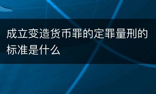 成立变造货币罪的定罪量刑的标准是什么