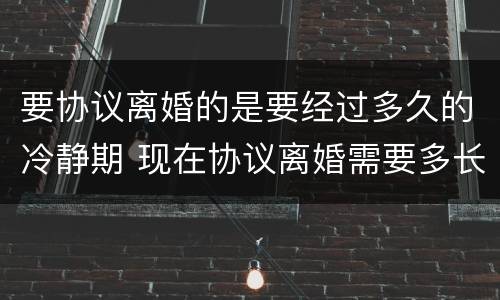要协议离婚的是要经过多久的冷静期 现在协议离婚需要多长时间有冷静期吗
