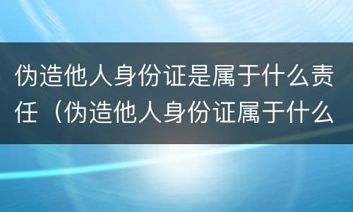 伪造他人身份证是属于什么责任（伪造他人身份证属于什么罪）