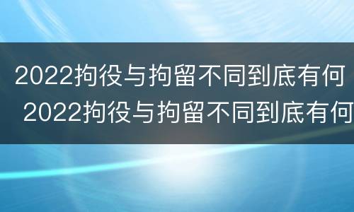 2022拘役与拘留不同到底有何 2022拘役与拘留不同到底有何不同