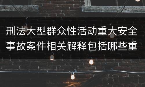 刑法大型群众性活动重大安全事故案件相关解释包括哪些重要内容
