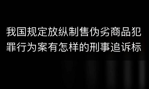 我国规定放纵制售伪劣商品犯罪行为案有怎样的刑事追诉标准