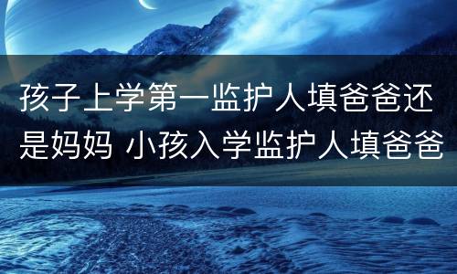 孩子上学第一监护人填爸爸还是妈妈 小孩入学监护人填爸爸还是妈妈