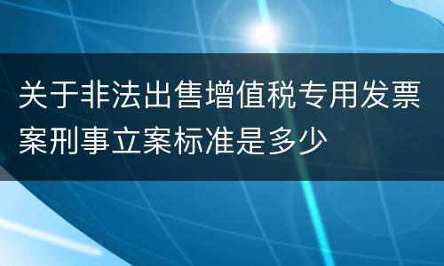 关于非法出售增值税专用发票案刑事立案标准是多少
