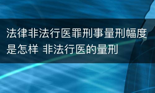 法律非法行医罪刑事量刑幅度是怎样 非法行医的量刑