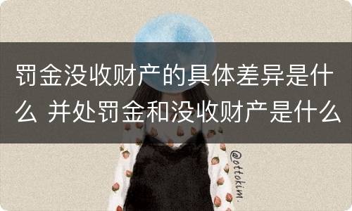 罚金没收财产的具体差异是什么 并处罚金和没收财产是什么意思