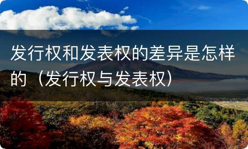 发行权和发表权的差异是怎样的（发行权与发表权）
