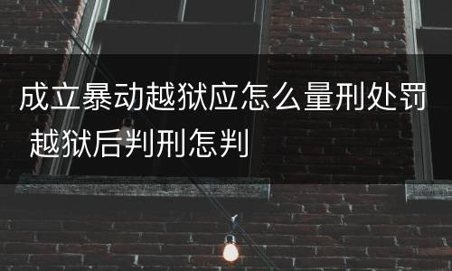 成立暴动越狱应怎么量刑处罚 越狱后判刑怎判