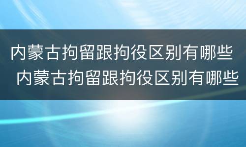 内蒙古拘留跟拘役区别有哪些 内蒙古拘留跟拘役区别有哪些地方