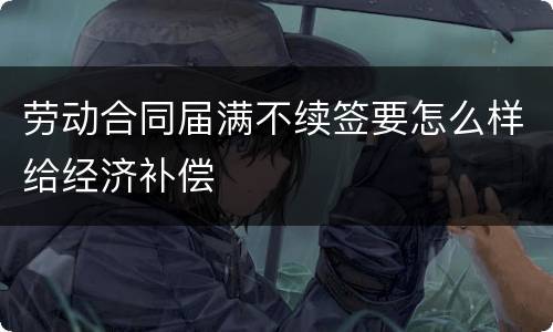 劳动合同届满不续签要怎么样给经济补偿