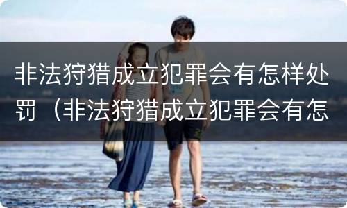 非法狩猎成立犯罪会有怎样处罚（非法狩猎成立犯罪会有怎样处罚呢）