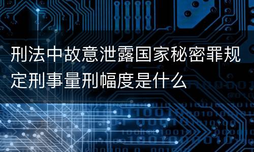 刑法中故意泄露国家秘密罪规定刑事量刑幅度是什么