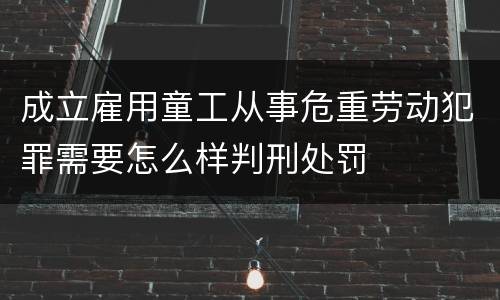 成立雇用童工从事危重劳动犯罪需要怎么样判刑处罚