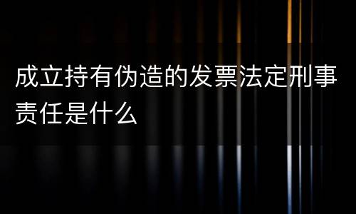 成立持有伪造的发票法定刑事责任是什么