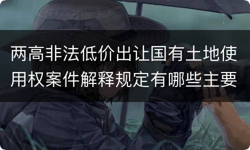 两高非法低价出让国有土地使用权案件解释规定有哪些主要内容