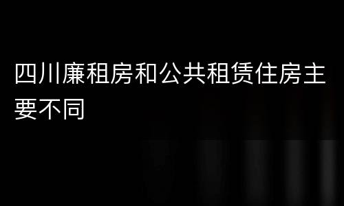 四川廉租房和公共租赁住房主要不同