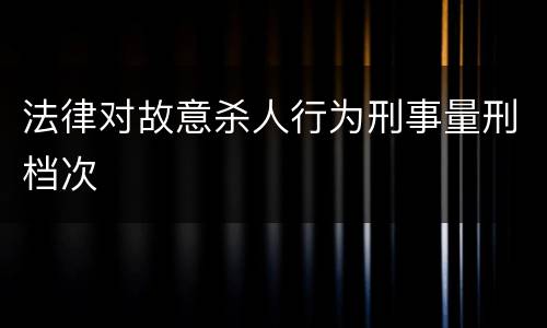 法律对故意杀人行为刑事量刑档次