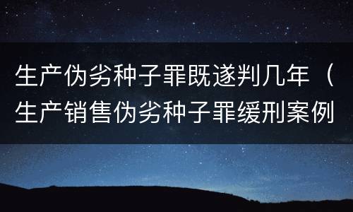 生产伪劣种子罪既遂判几年（生产销售伪劣种子罪缓刑案例）