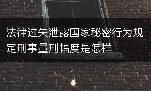 法律过失泄露国家秘密行为规定刑事量刑幅度是怎样