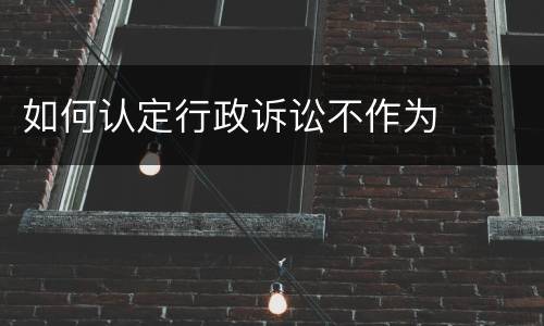 如何认定行政诉讼不作为